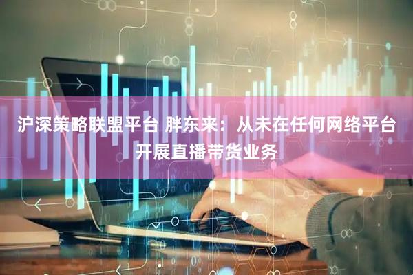 沪深策略联盟平台 胖东来：从未在任何网络平台开展直播带货业务